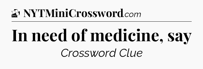 In need of medicine, say - Daily Themed Classic Crossword