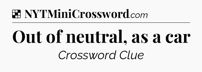 Solution: Out of neutral, as a car - NYT Crossword