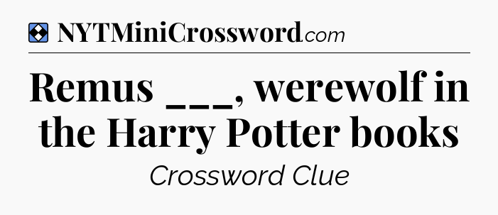 Solution: Remus ___, werewolf in the Harry Potter books - NYT Mini Crossword