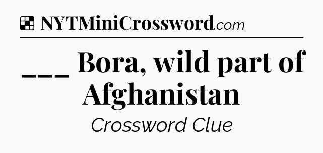 Solution: ___ Bora, wild part of Afghanistan - NYT Crossword