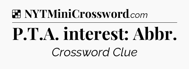 Solution: P.T.A. interest: Abbr - NYT Crossword