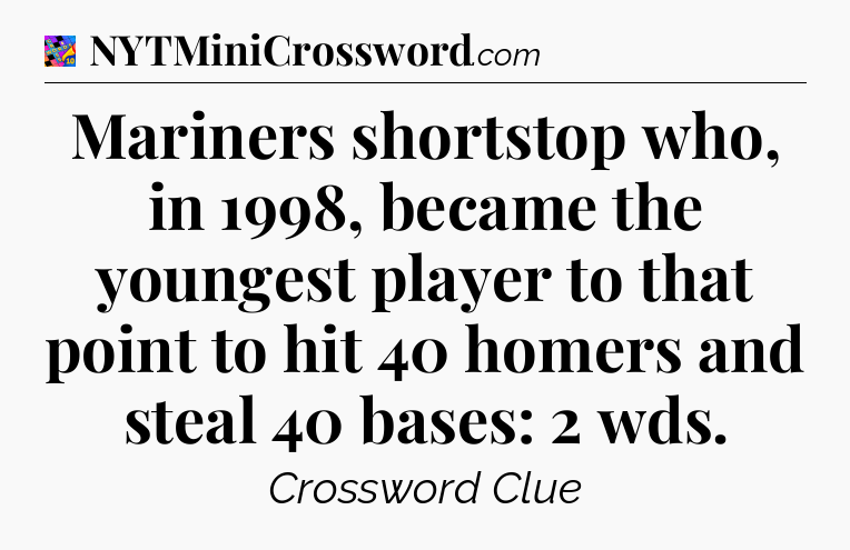 Mariners shortstop who, in 1998, became the youngest player to that point to hit 40 homers and steal 40 bases: 2 wds Crossword Clue