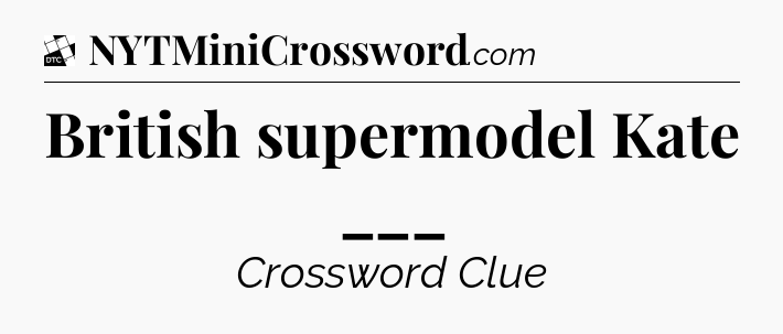 British supermodel Kate ___ - Daily Themed Classic Crossword