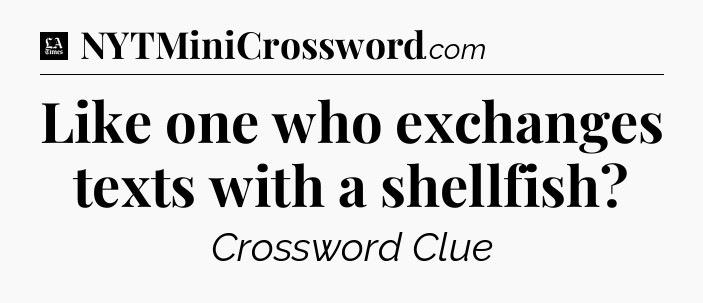 Like one who exchanges texts with a shellfish - LA Times Crossword
