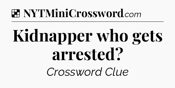 Solution: Kidnapper who gets arrested - NYT Crossword