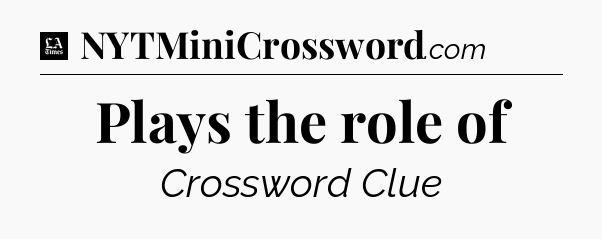 Plays the role of - LA Times Crossword