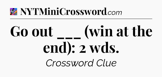 Go out ___ (win at the end): 2 wds Crossword Clue