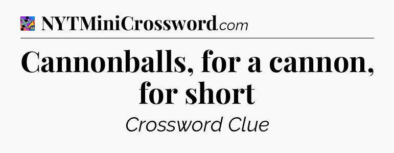Cannonballs, for a cannon, for short Crossword Clue