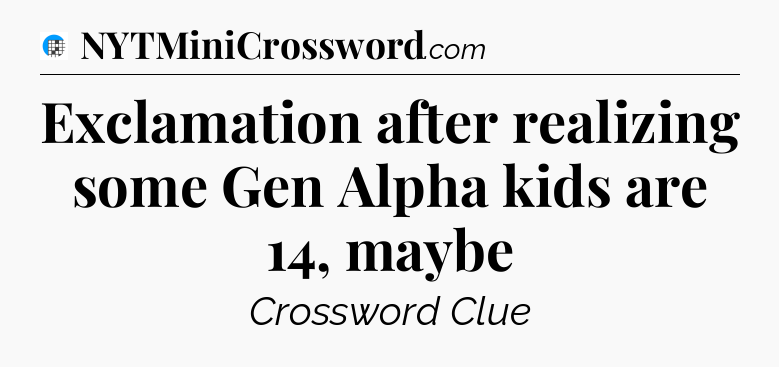 Exclamation after realizing some Gen Alpha kids are 14, maybe Crossword Clue