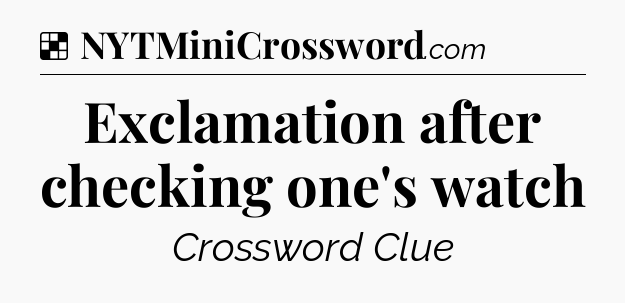 Solution: Exclamation after checking one's watch - NYT Crossword