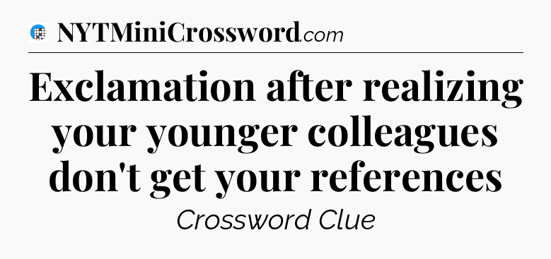 Exclamation after realizing your younger colleagues don't get your references Crossword Clue