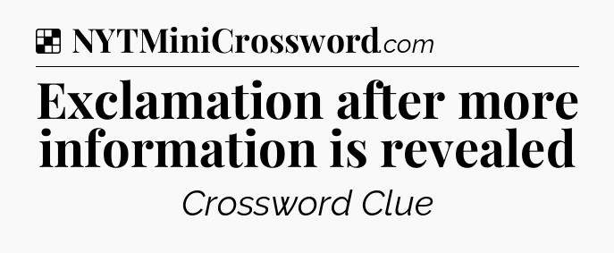 Solution: Exclamation after more information is revealed - NYT Crossword