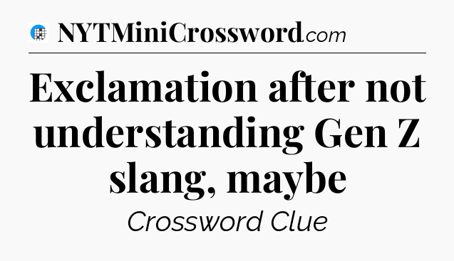 Exclamation after not understanding Gen Z slang, maybe Crossword Clue