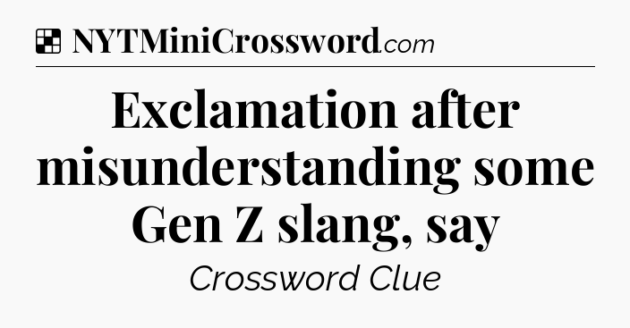 Solution: Exclamation after misunderstanding some Gen Z slang, say - NYT Crossword
