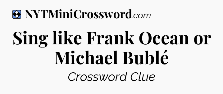 Solution: Sing like Frank Ocean or Michael Bublé - NYT Mini Crossword