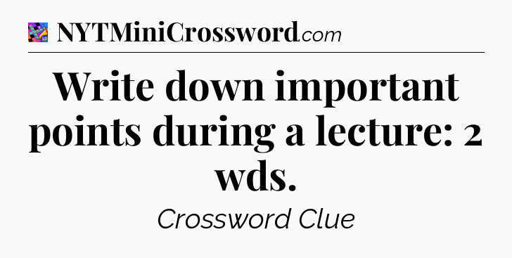 Write down important points during a lecture: 2 wds Crossword Clue