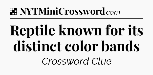 Solution: Reptile known for its distinct color bands - NYT Crossword