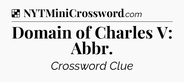 Solution: Domain of Charles V: Abbr - NYT Crossword