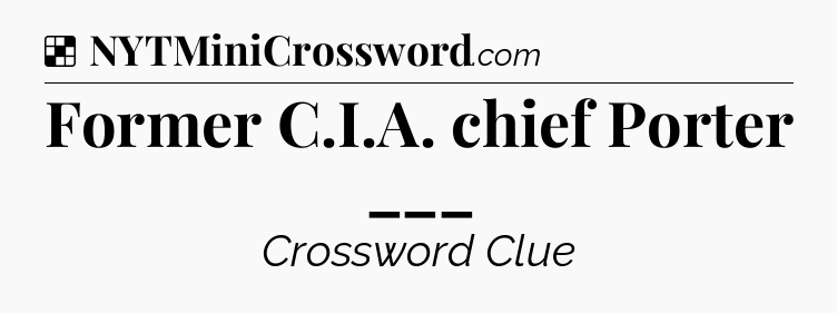 Solution: Former C.I.A. chief Porter ___ - NYT Crossword