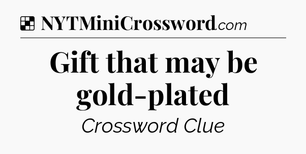 Solution: Gift that may be gold-plated - NYT Crossword