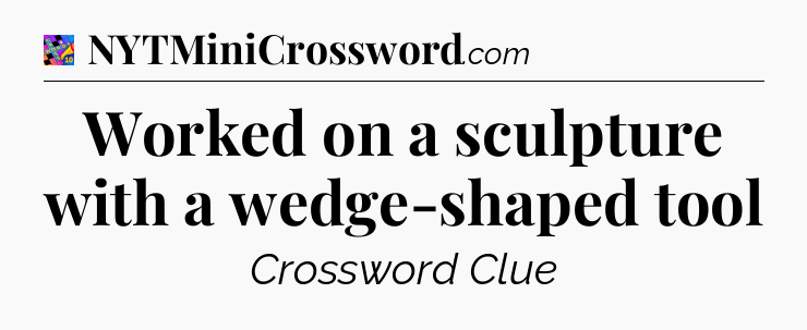 Worked on a sculpture with a wedge-shaped tool Crossword Clue
