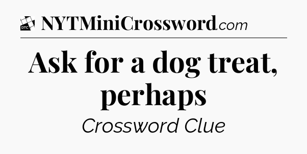 Ask for a dog treat, perhaps - Daily Themed Mini Crossword
