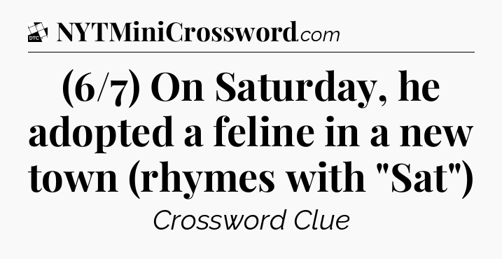 (6/7) On Saturday, he adopted a feline in a new town (rhymes with 