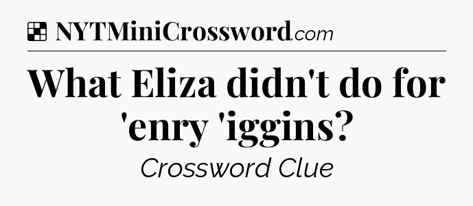 Solution: What Eliza didn't do for 'enry 'iggins - NYT Crossword