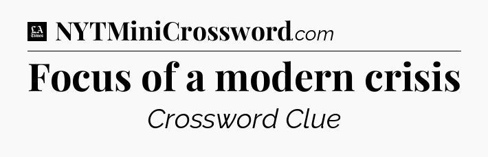 Focus of a modern crisis - LA Times Crossword