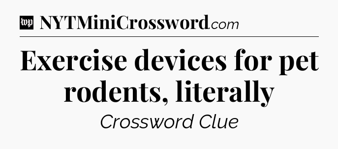 Exercise devices for pet rodents, literally Crossword Clue