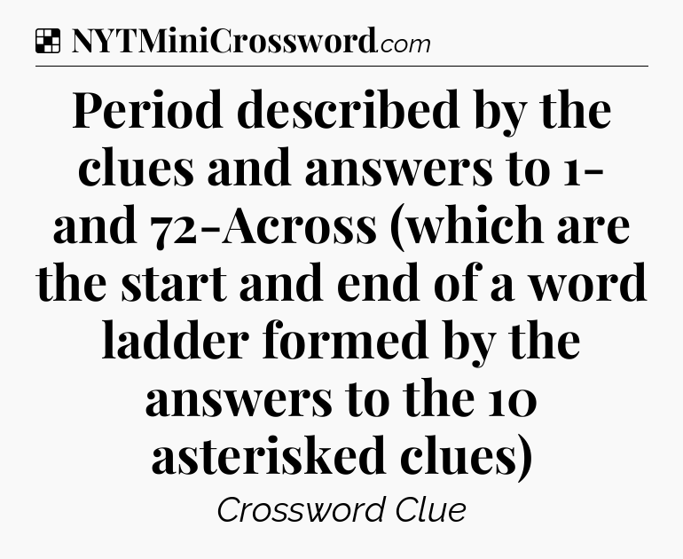 Solution: Period described by the clues and answers to 1- and 72-Across (which are the start and end of a word ladder formed by the answers to the 10 asterisked clues) - NYT Crossword