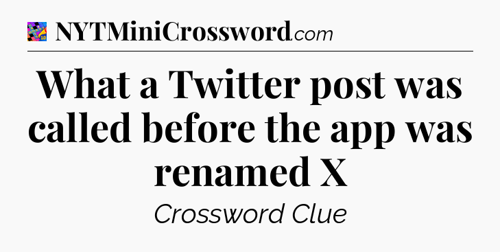 What a Twitter post was called before the app was renamed X Crossword Clue