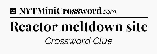 Reactor meltdown site - LA Times Crossword