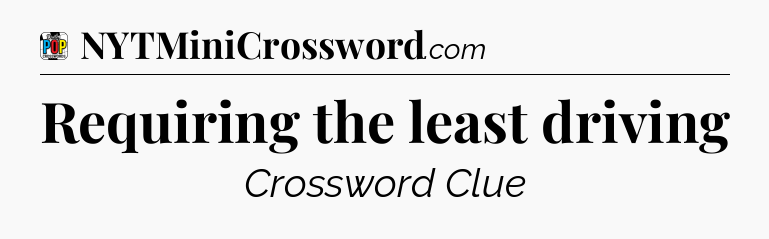 Requiring the least driving Crossword Clue