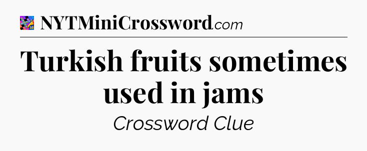 Turkish fruits sometimes used in jams Crossword Clue