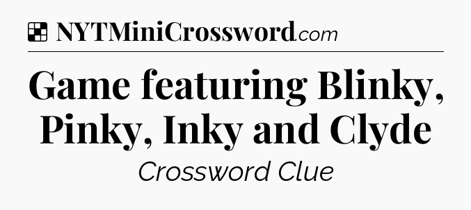 Solution: Game featuring Blinky, Pinky, Inky and Clyde - NYT Crossword