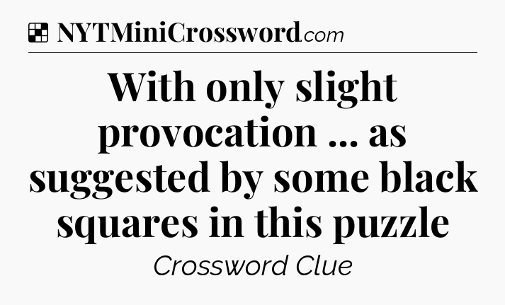 Solution: With only slight provocation ... as suggested by some black squares in this puzzle - NYT Crossword