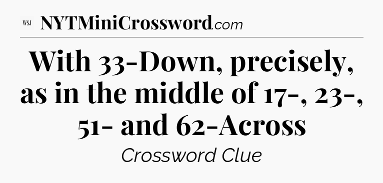 With 33-Down, precisely, as in the middle of 17-, 23-, 51- and 62-Across - WSJ Crossword