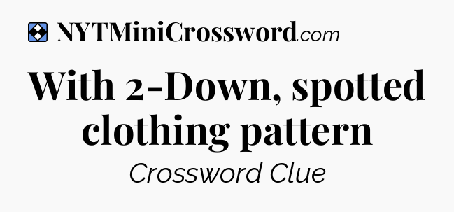 Solution: With 2-Down, spotted clothing pattern - NYT Mini Crossword