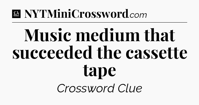 Music medium that succeeded the cassette tape - LA Times Crossword