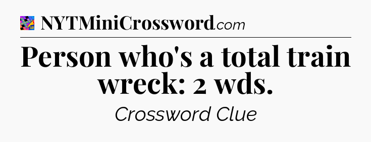 Person who's a total train wreck: 2 wds Crossword Clue