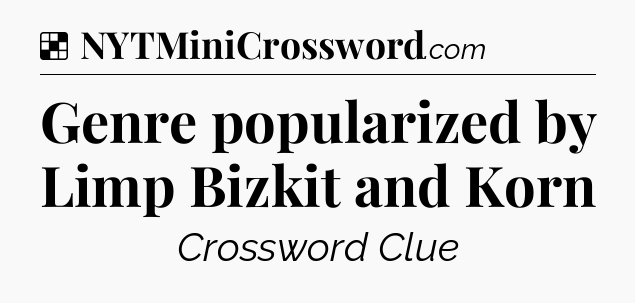 Solution: Genre popularized by Limp Bizkit and Korn - NYT Crossword