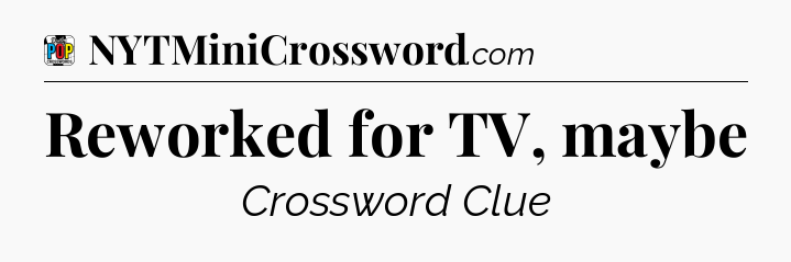 Reworked for TV, maybe Crossword Clue