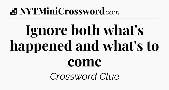 Solution: Ignore both what's happened and what's to come - NYT Crossword