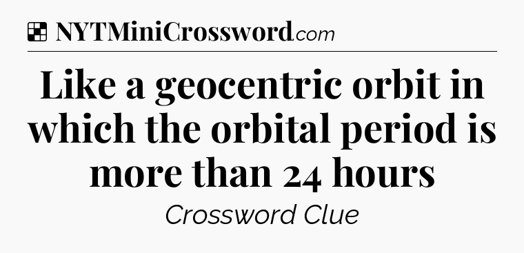 Solution: Like a geocentric orbit in which the orbital period is more than 24 hours - NYT Crossword