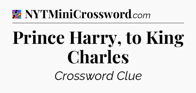 Prince Harry, to King Charles Crossword Clue