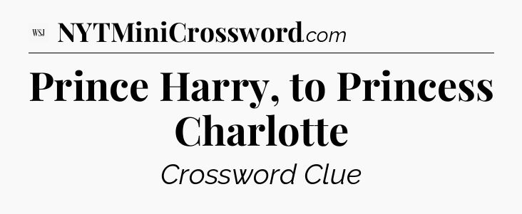 Prince Harry, to Princess Charlotte - WSJ Crossword