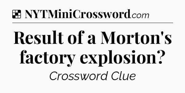 Solution: Result of a Morton's factory explosion - NYT Crossword