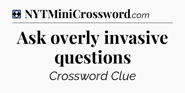 Solution: Ask overly invasive questions - NYT Mini Crossword