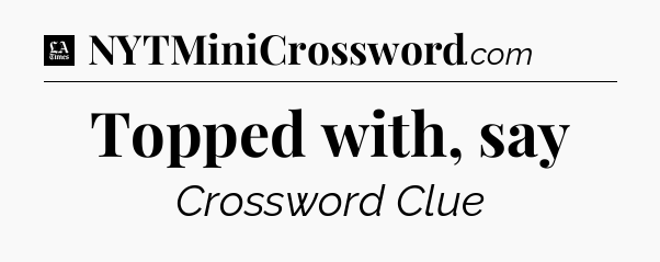 Topped with, say - LA Times Crossword